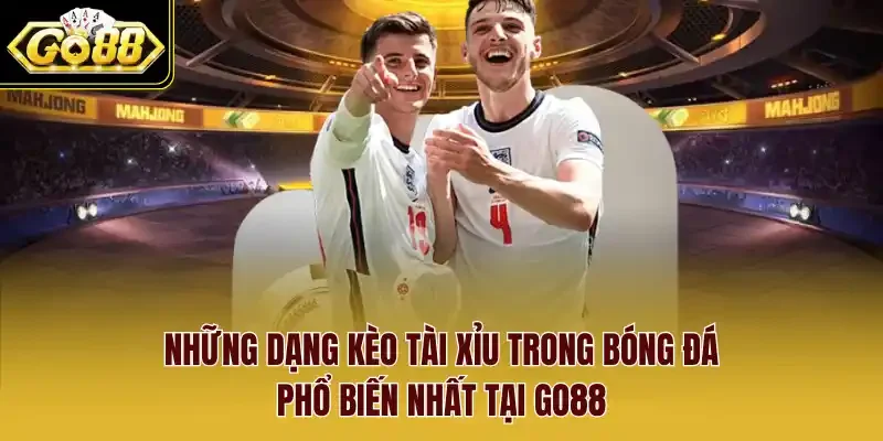 Những dạng Kèo tài xỉu trong bóng đá phổ biến nhất tại Go88